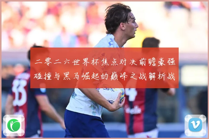 二零二六世界杯焦点对决前瞻豪强碰撞与黑马崛起的巅峰之战解析战术观察-深度解析