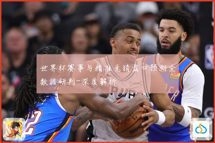 世界杯赛事与精准竞猜盘口预测全数据研判-深度解析
