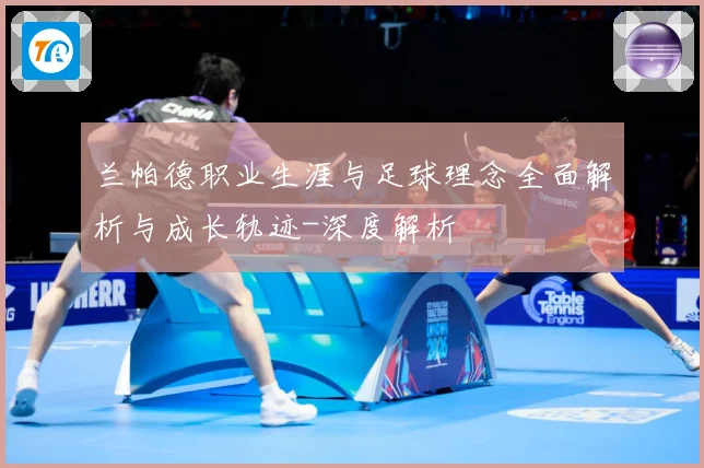 兰帕德职业生涯与足球理念全面解析与成长轨迹-深度解析