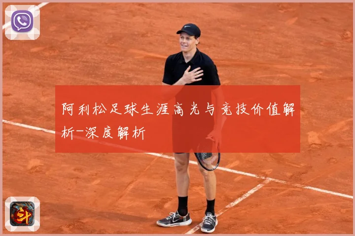 阿利松足球生涯高光与竞技价值解析-深度解析