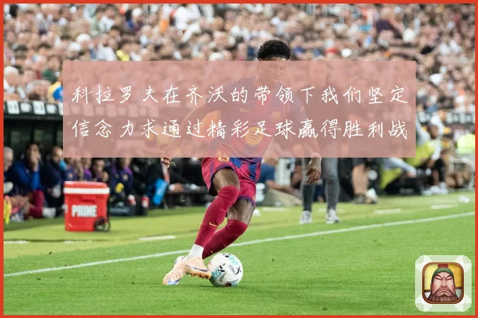 科拉罗夫在齐沃的带领下我们坚定信念力求通过精彩足球赢得胜利战术观察-深度解析
