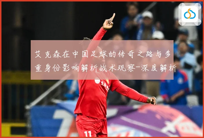艾克森在中国足球的传奇之路与多重身份影响解析战术观察-深度解析