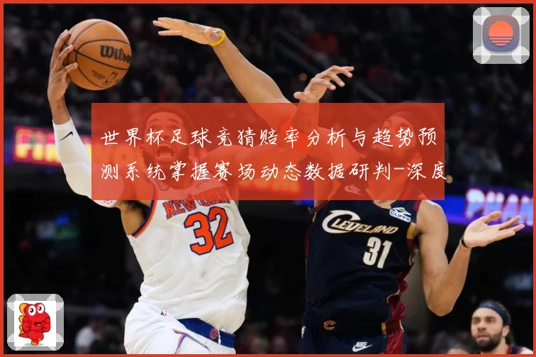 世界杯足球竞猜赔率分析与趋势预测系统掌握赛场动态数据研判-深度解析