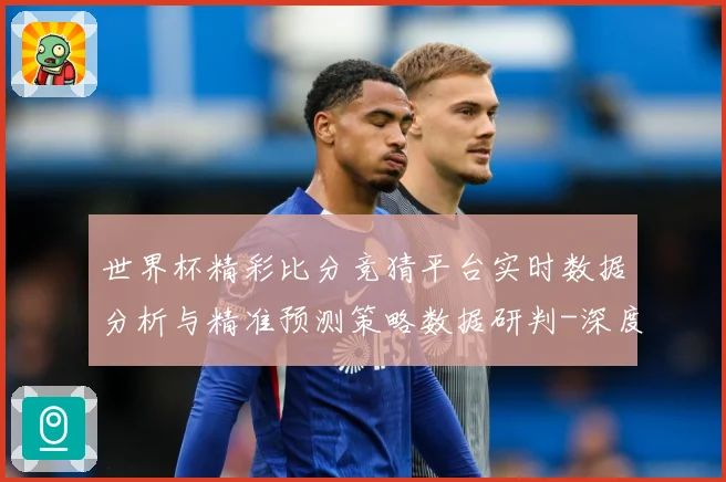 世界杯精彩比分竞猜平台实时数据分析与精准预测策略数据研判-深度解析