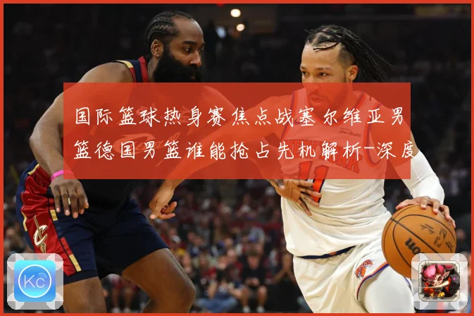 国际篮球热身赛焦点战塞尔维亚男篮德国男篮谁能抢占先机解析-深度解析