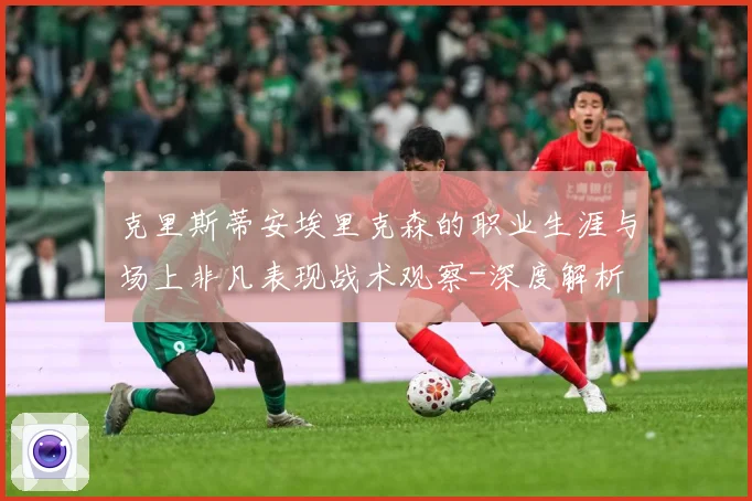 克里斯蒂安埃里克森的职业生涯与场上非凡表现战术观察-深度解析