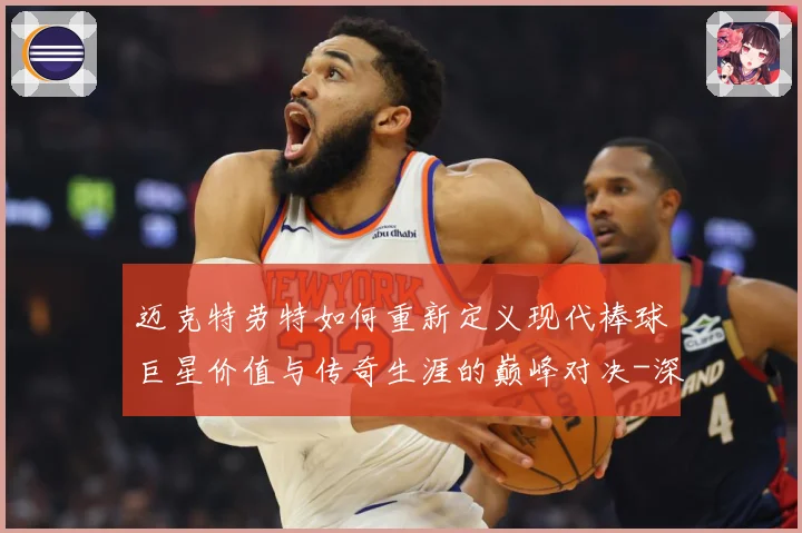 迈克特劳特如何重新定义现代棒球巨星价值与传奇生涯的巅峰对决-深度解析