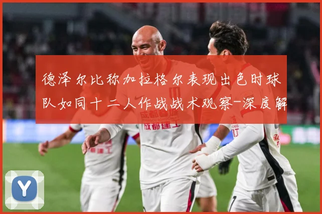 德泽尔比称加拉格尔表现出色时球队如同十二人作战战术观察-深度解析