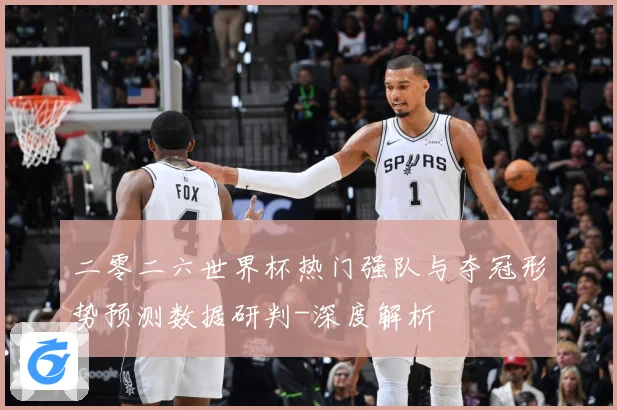 二零二六世界杯热门强队与夺冠形势预测数据研判-深度解析