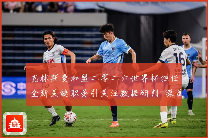 克林斯曼加盟二零二六世界杯担任全新关键职务引关注数据研判-深度解析