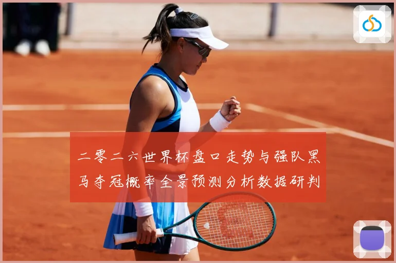 二零二六世界杯盘口走势与强队黑马夺冠概率全景预测分析数据研判-深度解析