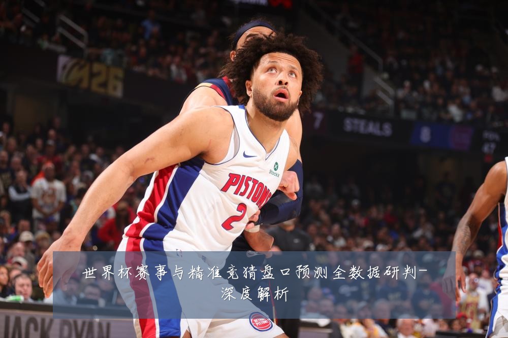 世界杯赛事与精准竞猜盘口预测全数据研判-深度解析