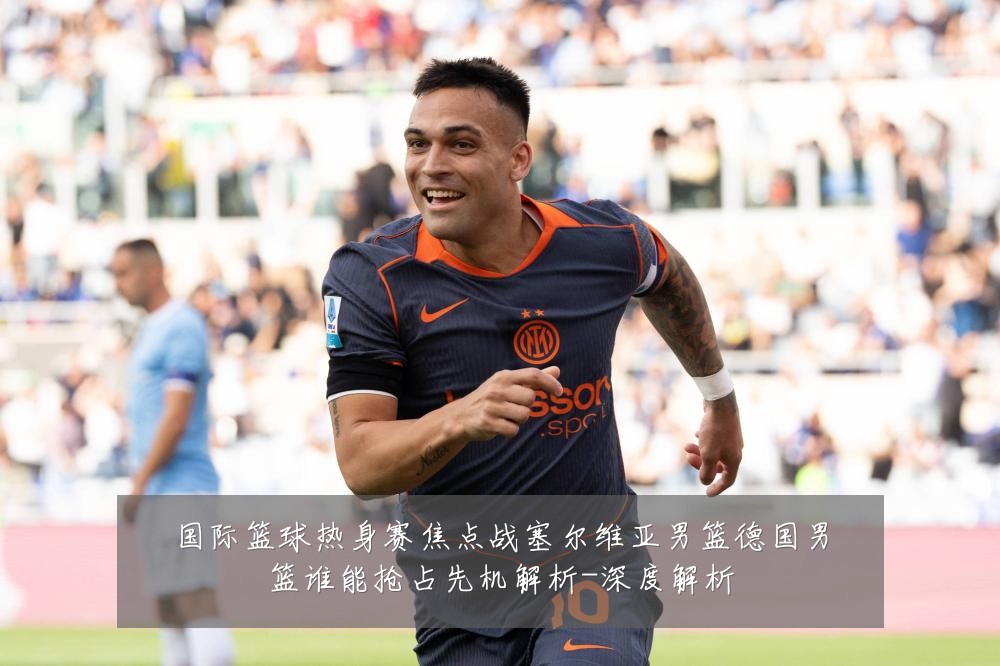 国际篮球热身赛焦点战塞尔维亚男篮德国男篮谁能抢占先机解析-深度解析