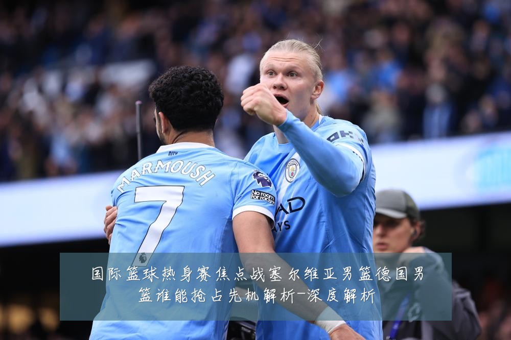 国际篮球热身赛焦点战塞尔维亚男篮德国男篮谁能抢占先机解析-深度解析