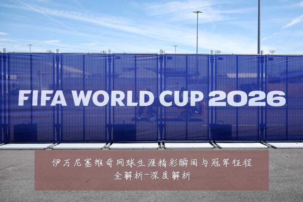 伊万尼塞维奇网球生涯精彩瞬间与冠军征程全解析-深度解析