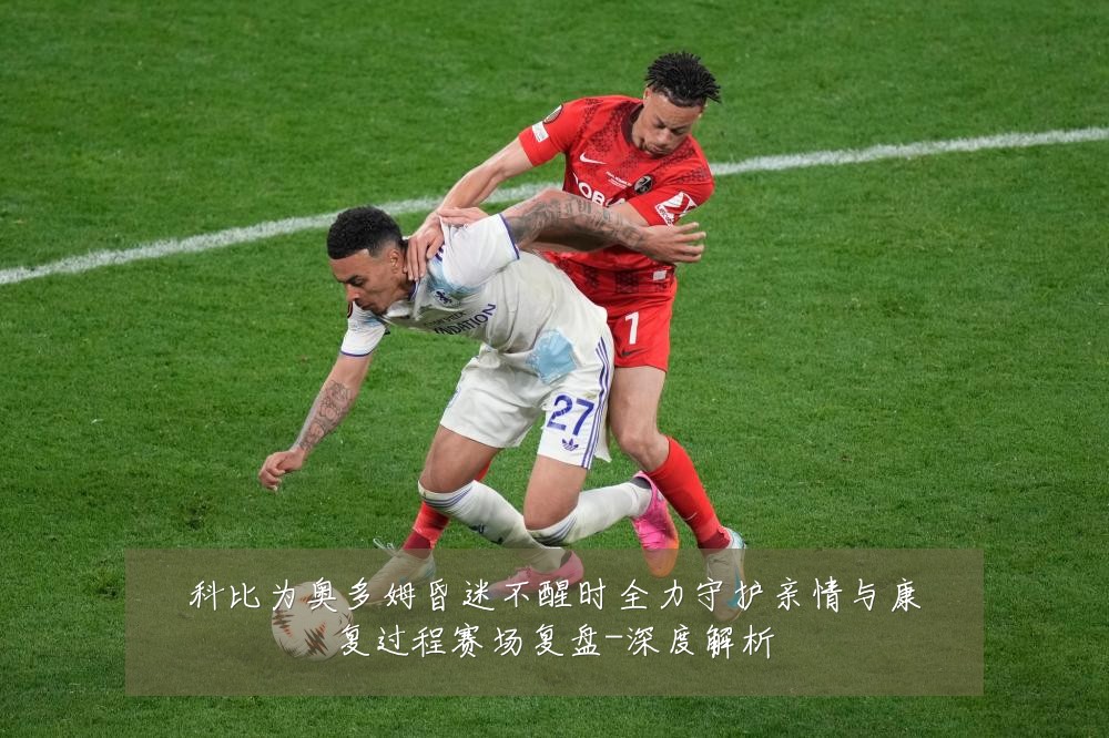 科比为奥多姆昏迷不醒时全力守护亲情与康复过程赛场复盘-深度解析