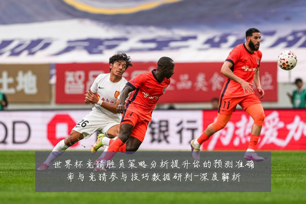 世界杯竞猜胜负策略分析提升你的预测准确率与竞猜参与技巧数据研判-深度解析