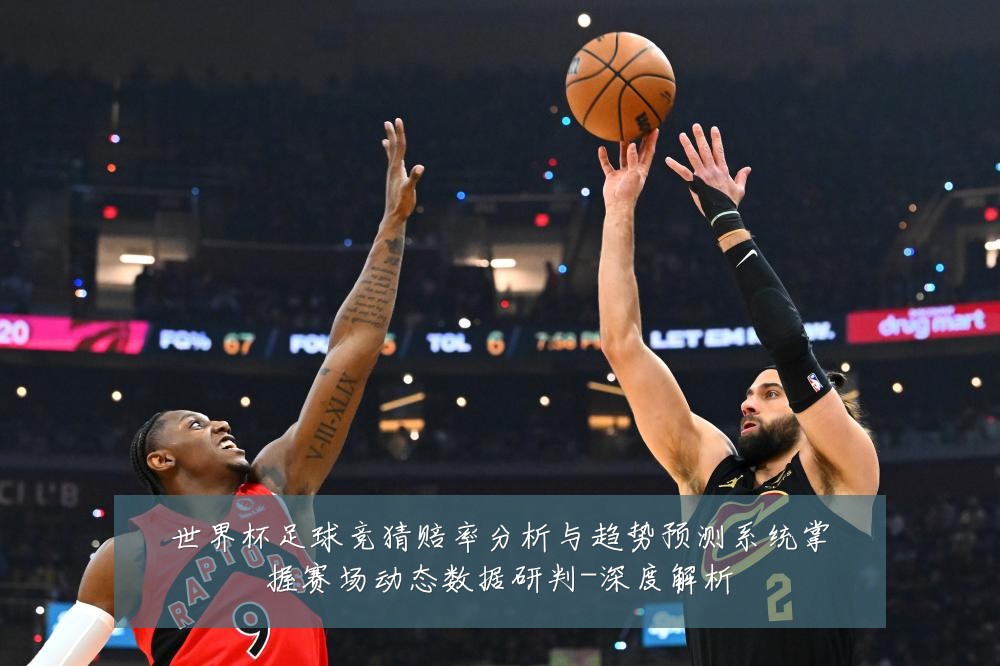 世界杯足球竞猜赔率分析与趋势预测系统掌握赛场动态数据研判-深度解析