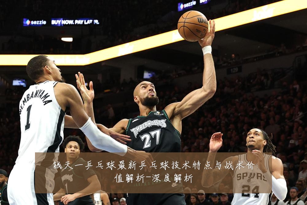 钱天一乒乓球最新乒乓球技术特点与战术价值解析-深度解析
